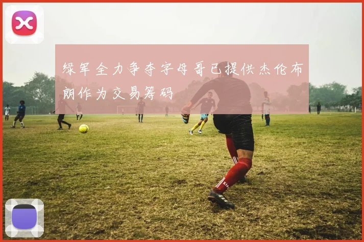 绿军全力争夺字母哥已提供杰伦布朗作为交易筹码