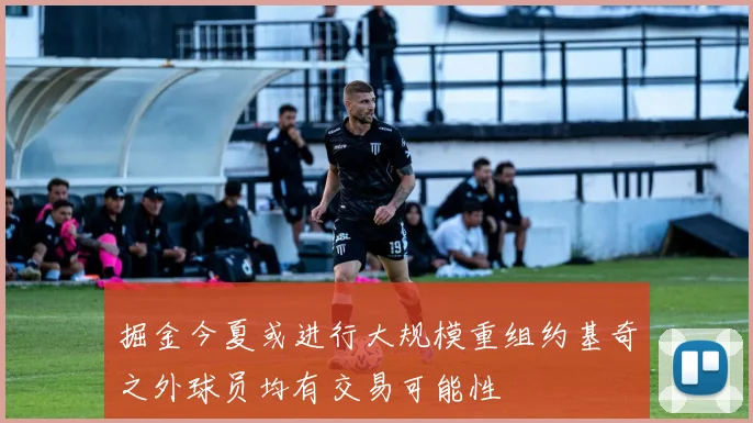 掘金今夏或进行大规模重组约基奇之外球员均有交易可能性