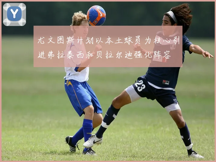 尤文图斯计划以本土球员为核心引进弗拉泰西和贝拉尔迪强化阵容