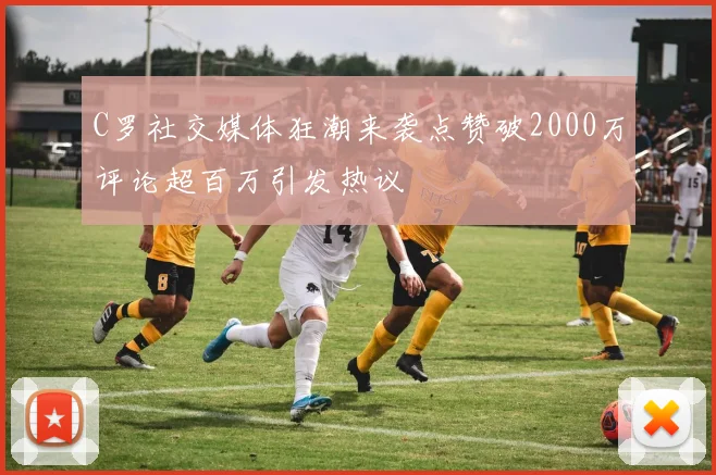 C罗社交媒体狂潮来袭点赞破2000万评论超百万引发热议