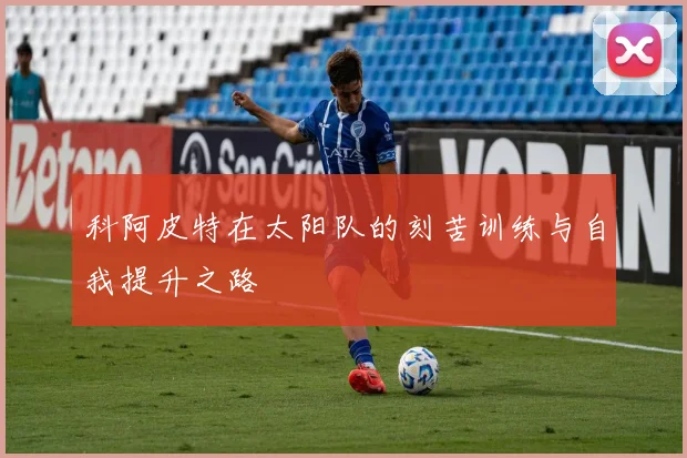 科阿皮特在太阳队的刻苦训练与自我提升之路