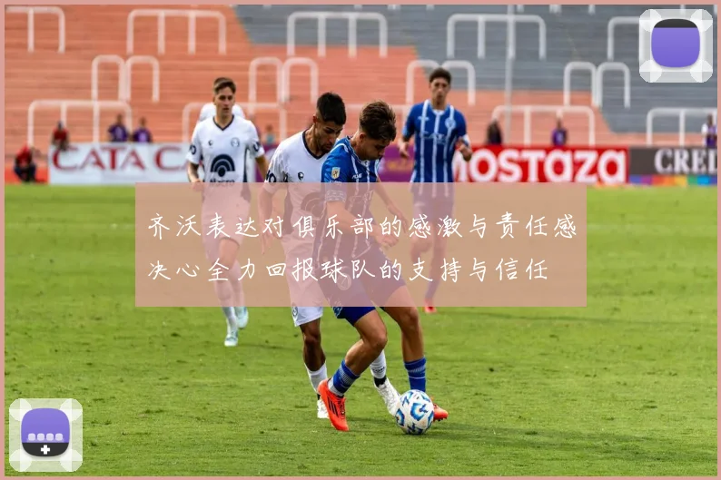 齐沃表达对俱乐部的感激与责任感决心全力回报球队的支持与信任