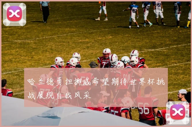 哈兰德勇担挪威希望期待世界杯挑战展现自我风采